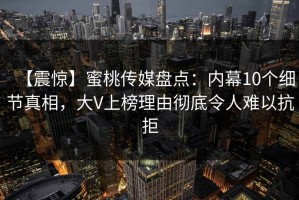 【震惊】蜜桃传媒盘点：内幕10个细节真相，大V上榜理由彻底令人难以抗拒