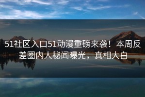 51社区入口51动漫重磅来袭！本周反差圈内人秘闻曝光，真相大白