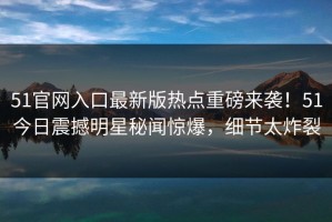 51官网入口最新版热点重磅来袭！51今日震撼明星秘闻惊爆，细节太炸裂