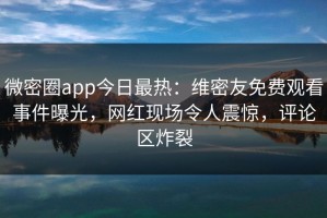 微密圈app今日最热：维密友免费观看事件曝光，网红现场令人震惊，评论区炸裂