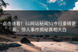点击速看！51网站秘闻51今日重磅更新，惊人事件揭秘真相大白