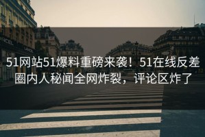 51网站51爆料重磅来袭！51在线反差圈内人秘闻全网炸裂，评论区炸了