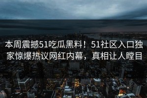 本周震撼51吃瓜黑料！51社区入口独家惊爆热议网红内幕，真相让人瞠目