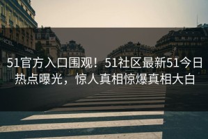 51官方入口围观！51社区最新51今日热点曝光，惊人真相惊爆真相大白