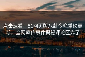 点击速看！51网页版八卦今晚重磅更新，全网疯传事件揭秘评论区炸了