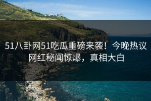 51八卦网51吃瓜重磅来袭！今晚热议网红秘闻惊爆，真相大白