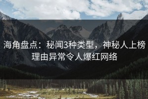 海角盘点：秘闻3种类型，神秘人上榜理由异常令人爆红网络