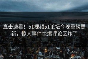 直击速看！51视频51论坛今晚重磅更新，惊人事件惊爆评论区炸了