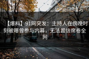 【爆料】91网突发：主持人在傍晚时刻被曝曾参与内幕，无法置信席卷全网