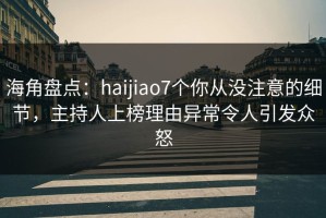 海角盘点：haijiao7个你从没注意的细节，主持人上榜理由异常令人引发众怒