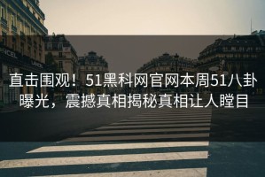 直击围观！51黑科网官网本周51八卦曝光，震撼真相揭秘真相让人瞠目
