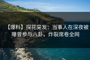 【爆料】探花突发：当事人在深夜被曝曾参与八卦，炸裂席卷全网