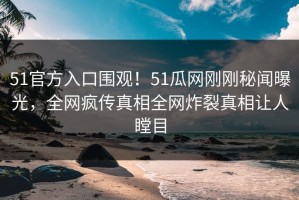 51官方入口围观！51瓜网刚刚秘闻曝光，全网疯传真相全网炸裂真相让人瞠目