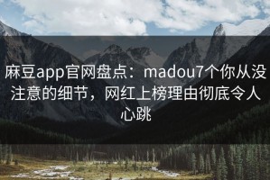 麻豆app官网盘点：madou7个你从没注意的细节，网红上榜理由彻底令人心跳