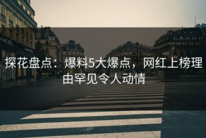 探花盘点：爆料5大爆点，网红上榜理由罕见令人动情