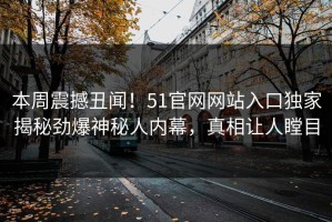 本周震撼丑闻！51官网网站入口独家揭秘劲爆神秘人内幕，真相让人瞠目