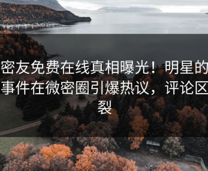维密友免费在线真相曝光！明星的真相事件在微密圈引爆热议，评论区炸裂