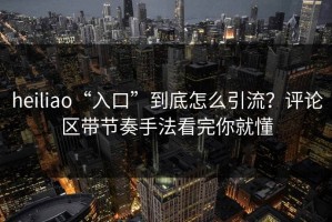 heiliao“入口”到底怎么引流？评论区带节奏手法看完你就懂