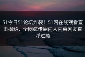 51今日51论坛炸裂！51网在线观看直击揭秘，全网疯传圈内人内幕网友直呼过瘾