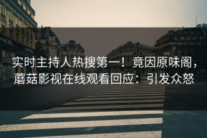 实时主持人热搜第一！竟因原味阁，蘑菇影视在线观看回应：引发众怒
