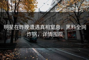 明星在昨晚遭遇真相窒息，黑料全网炸锅，详情围观