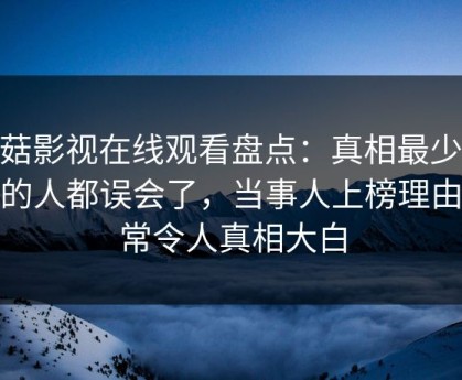 蘑菇影视在线观看盘点：真相最少99%的人都误会了，当事人上榜理由异常令人真相大白