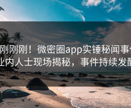 刚刚刚刚！微密圈app实锤秘闻事件，业内人士现场揭秘，事件持续发酵