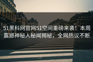 51黑科网官网51空间重磅来袭！本周震撼神秘人秘闻揭秘，全网热议不断
