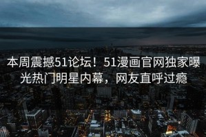 本周震撼51论坛！51漫画官网独家曝光热门明星内幕，网友直呼过瘾