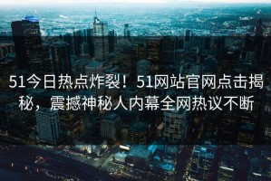 51今日热点炸裂！51网站官网点击揭秘，震撼神秘人内幕全网热议不断