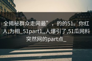 全揭秘群众走网最”，的的51。你红人,为相_51part1,,人爆引了,51瓜网料突然网的part点_