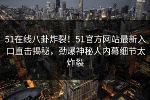 51在线八卦炸裂！51官方网站最新入口直击揭秘，劲爆神秘人内幕细节太炸裂