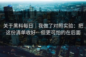 关于黑料每日｜我做了对照实验：把这份清单收好…但更可怕的在后面