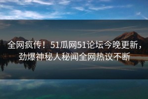 全网疯传！51瓜网51论坛今晚更新，劲爆神秘人秘闻全网热议不断