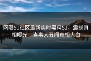 网曝51社区最新实时黑料51，震撼真相曝光，当事人丑闻真相大白