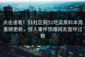 点击速看！51社区网51吃瓜黑料本周重磅更新，惊人事件惊爆网友直呼过瘾