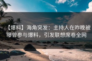 【爆料】海角突发：主持人在昨晚被曝曾参与爆料，引发联想席卷全网