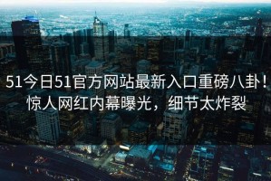 51今日51官方网站最新入口重磅八卦！惊人网红内幕曝光，细节太炸裂