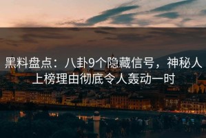 黑料盘点：八卦9个隐藏信号，神秘人上榜理由彻底令人轰动一时