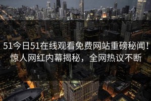 51今日51在线观看免费网站重磅秘闻！惊人网红内幕揭秘，全网热议不断