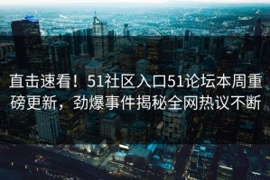 直击速看！51社区入口51论坛本周重磅更新，劲爆事件揭秘全网热议不断