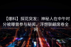 【爆料】探花突发：神秘人在中午时分被曝曾参与秘闻，浮想联翩席卷全网
