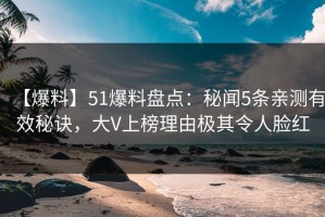 【爆料】51爆料盘点：秘闻5条亲测有效秘诀，大V上榜理由极其令人脸红