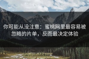 你可能从没注意：蜜桃网里最容易被忽略的片单，反而最决定体验
