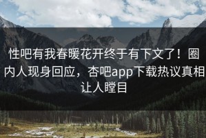 性吧有我春暖花开终于有下文了！圈内人现身回应，杏吧app下载热议真相让人瞠目