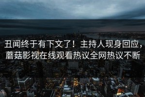 丑闻终于有下文了！主持人现身回应，蘑菇影视在线观看热议全网热议不断