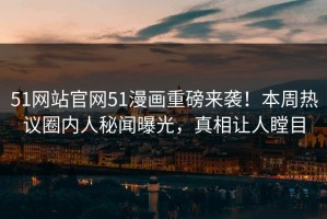 51网站官网51漫画重磅来袭！本周热议圈内人秘闻曝光，真相让人瞠目