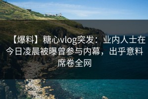 【爆料】糖心vlog突发：业内人士在今日凌晨被曝曾参与内幕，出乎意料席卷全网
