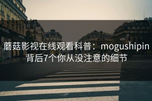 蘑菇影视在线观看科普：mogushipin背后7个你从没注意的细节