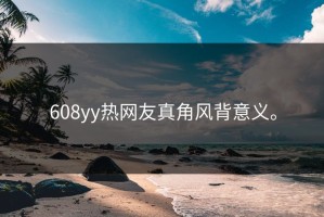 608yy热网友真角风背意义。